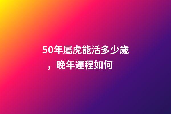 50年屬虎能活多少歲，晚年運程如何